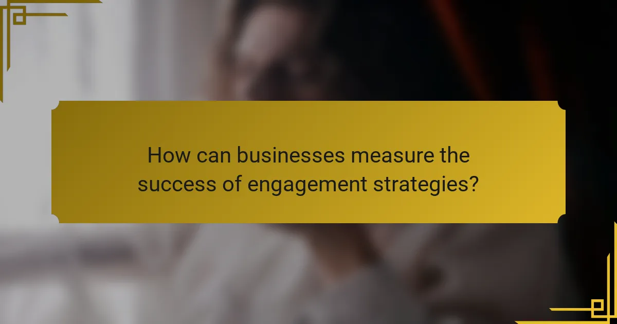 How can businesses measure the success of engagement strategies?