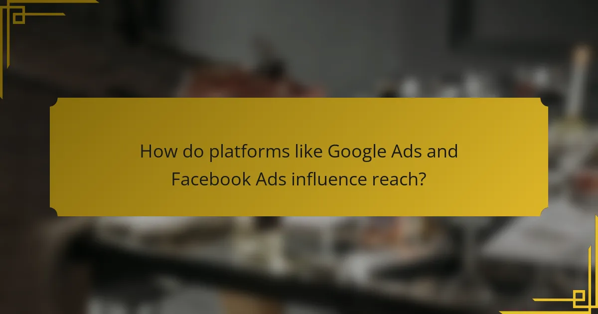 How do platforms like Google Ads and Facebook Ads influence reach?