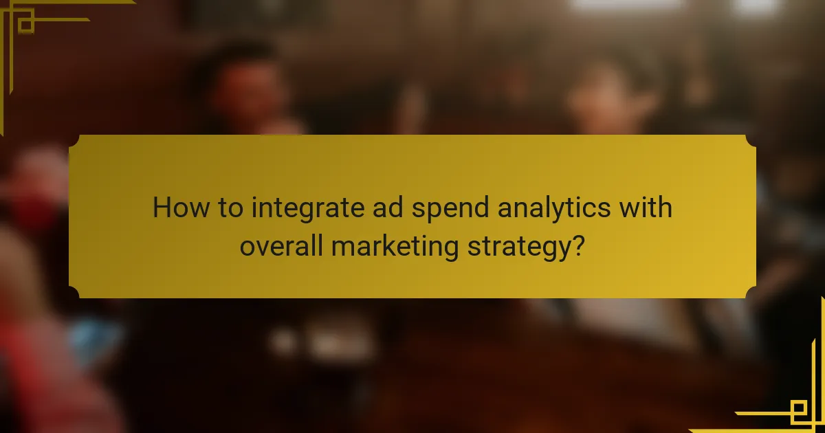 How to integrate ad spend analytics with overall marketing strategy?